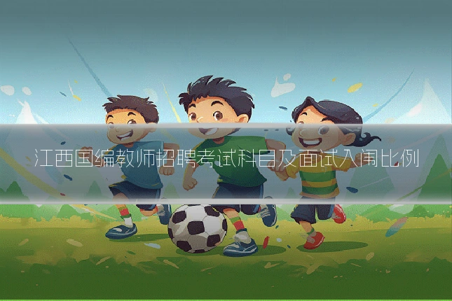 江西国编教师招聘考试科目及面试入闱比例