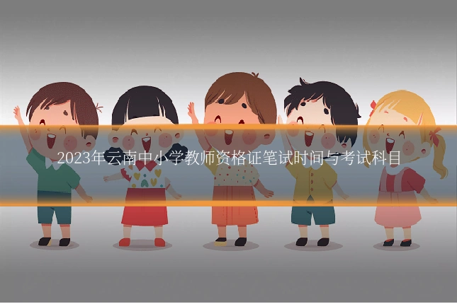 2023年云南中小学教师资格证笔试时间与考试科目