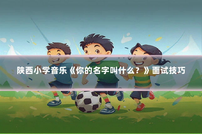 陕西小学音乐《你的名字叫什么？》面试技巧