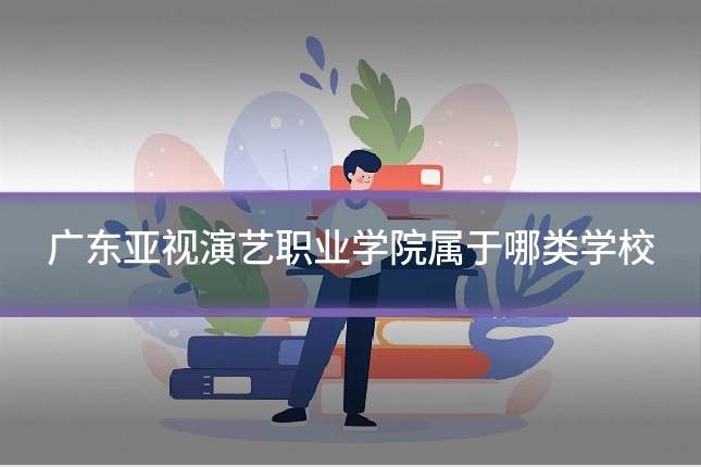 广东亚视演艺职业学院属于哪类学校