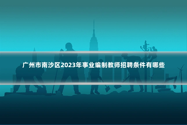 广州市南沙区2023年事业编制教师招聘条件有哪些