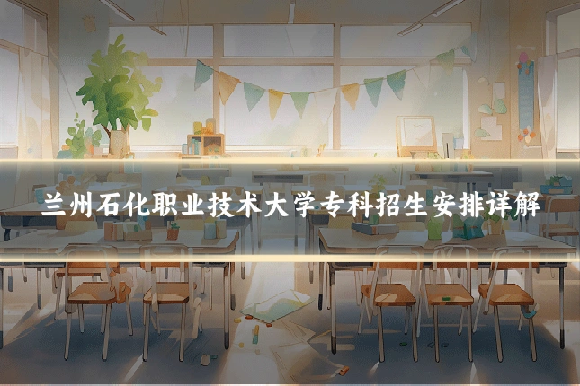 兰州石化职业技术大学专科招生安排详解