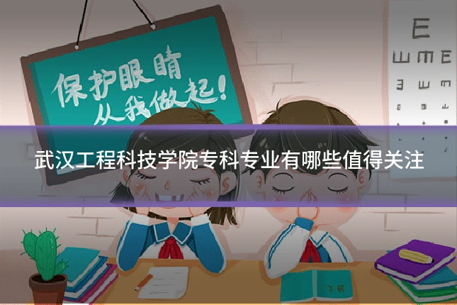 武汉工程科技学院专科专业有哪些值得关注