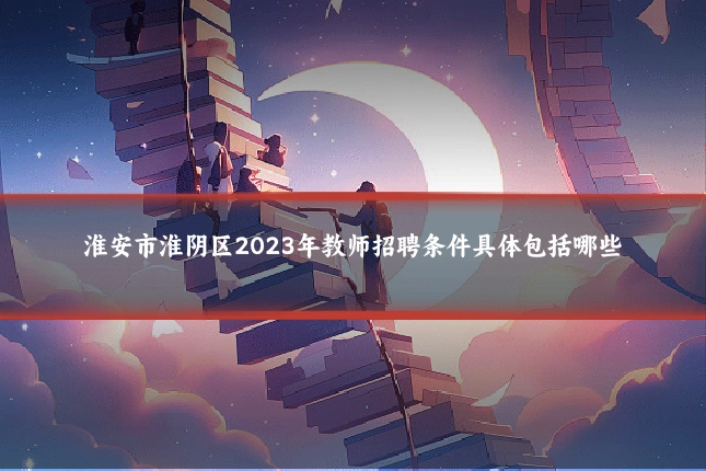 淮安市淮阴区2023年教师招聘条件具体包括哪些