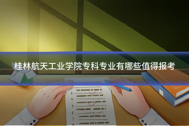 桂林航天工业学院专科专业有哪些值得报考