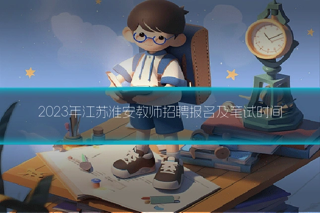2023年江苏淮安教师招聘报名及笔试时间