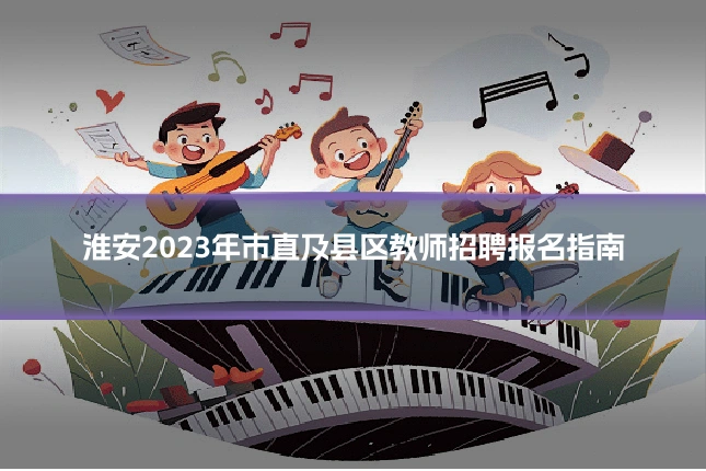 淮安2023年市直及县区教师招聘报名指南