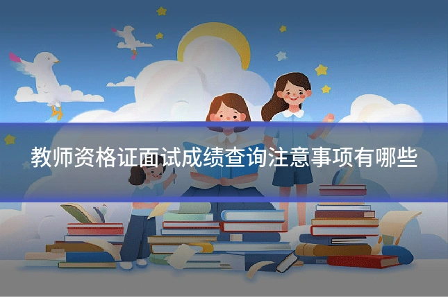 教师资格证面试成绩查询注意事项有哪些