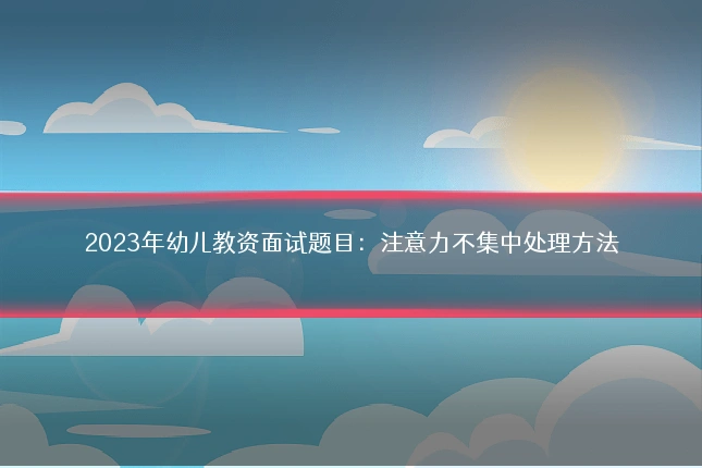 2023年幼儿教资面试题目：注意力不集中处理方法