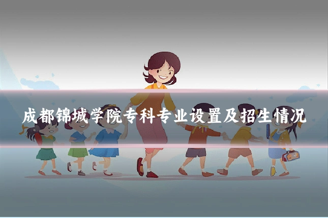 成都锦城学院专科专业设置及招生情况
