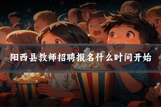 阳西县教师招聘报名什么时间开始