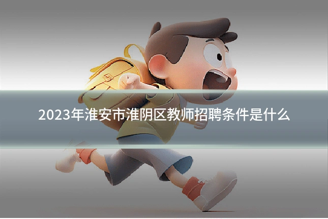 2023年淮安市淮阴区教师招聘条件是什么