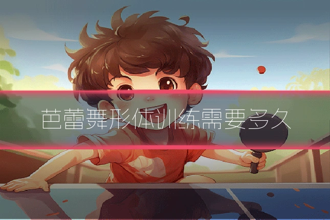 芭蕾舞形体训练需要多久