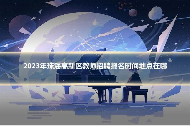 2023年珠海高新区教师招聘报名时间地点在哪