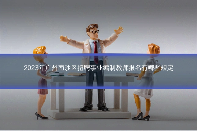 2023年广州南沙区招聘事业编制教师报名有哪些规定