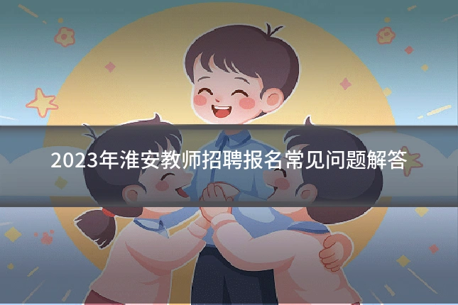 2023年淮安教师招聘报名常见问题解答