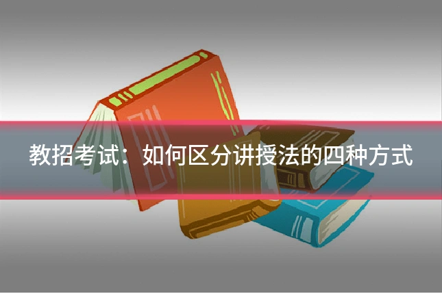 教招考试：如何区分讲授法的四种方式