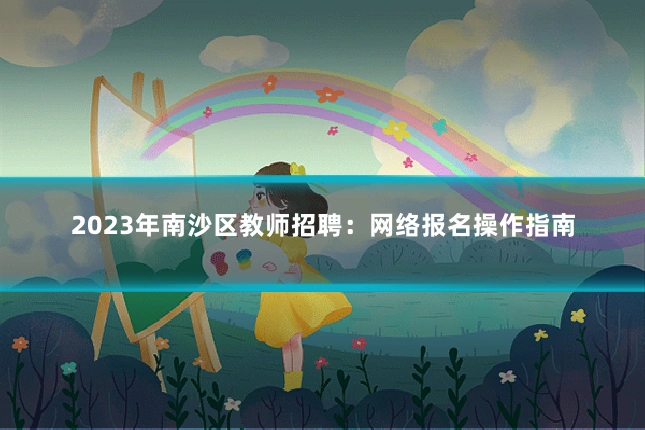 2023年南沙区教师招聘:网络报名操作指南