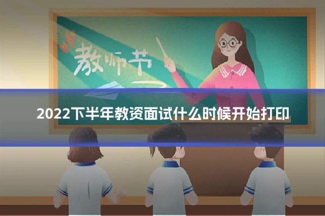 2022下半年教资面试什么时候开始打印