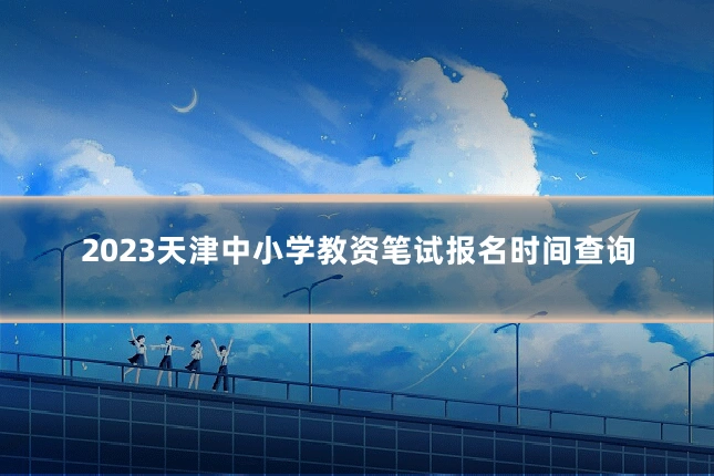 2023天津中小学教资笔试报名时间查询