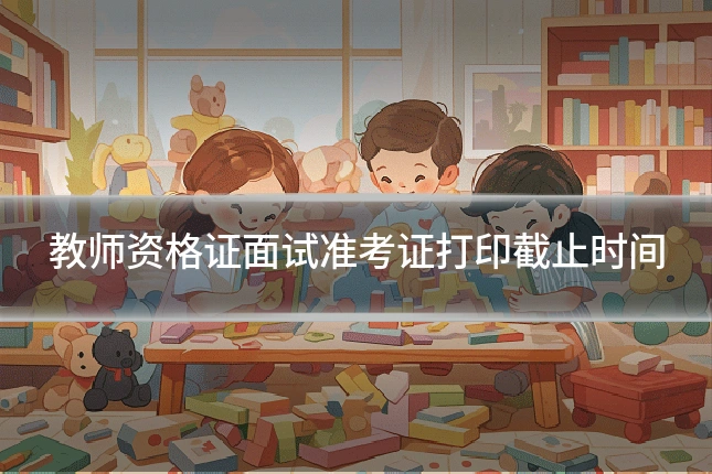 教师资格证面试准考证打印截止时间