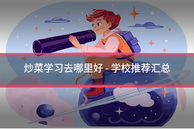 炒菜学习去哪里好 - 学校推荐汇总