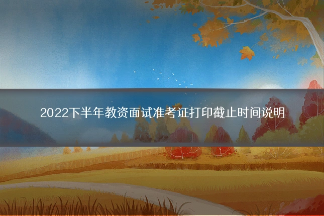 2022下半年教资面试准考证打印截止时间说明