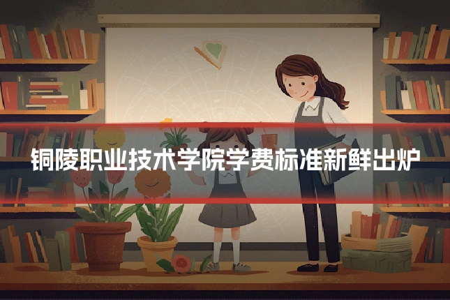 铜陵职业技术学院学费标准新鲜出炉
