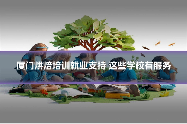 厦门烘焙培训就业支持 这些学校有服务