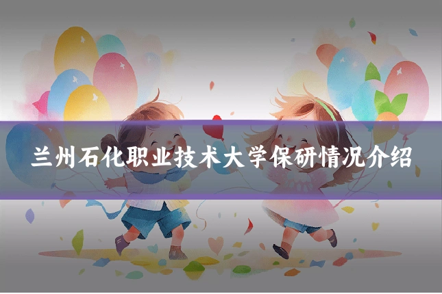 兰州石化职业技术大学保研情况介绍