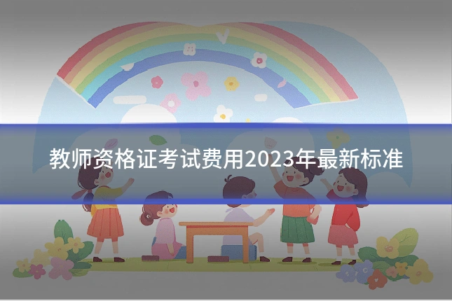 教师资格证考试费用2023年最新标准