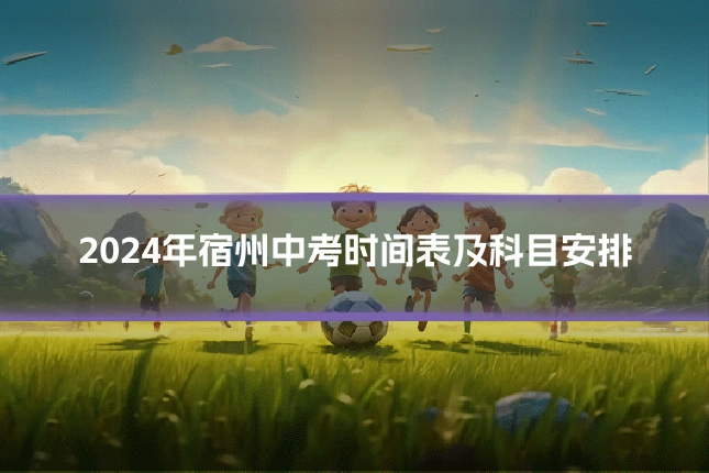 2024年宿州中考时间表及科目安排