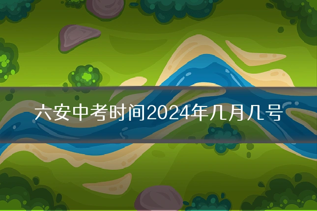 六安中考时间2024年几月几号