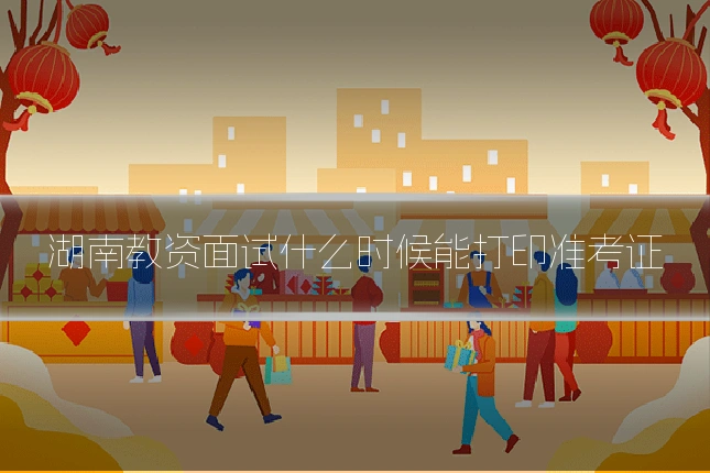 湖南教资面试什么时候能打印准考证