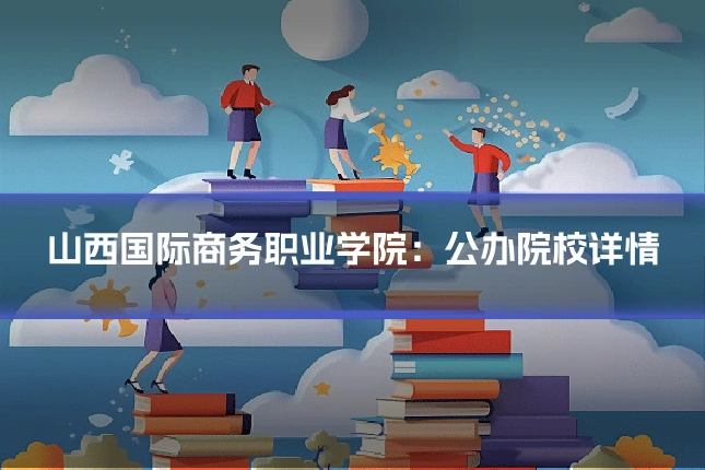 山西国际商务职业学院：公办院校详情