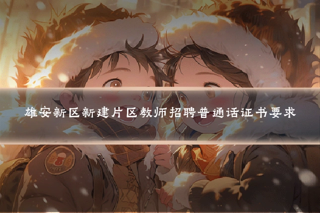雄安新区新建片区教师招聘普通话证书要求