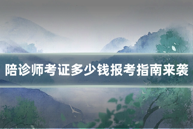 陪诊师考证多少钱报考指南来袭