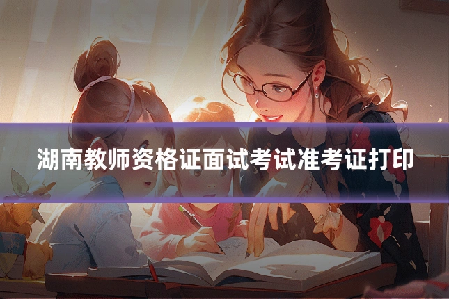 湖南教师资格证面试考试准考证打印