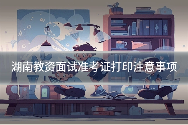 湖南教资面试准考证打印注意事项