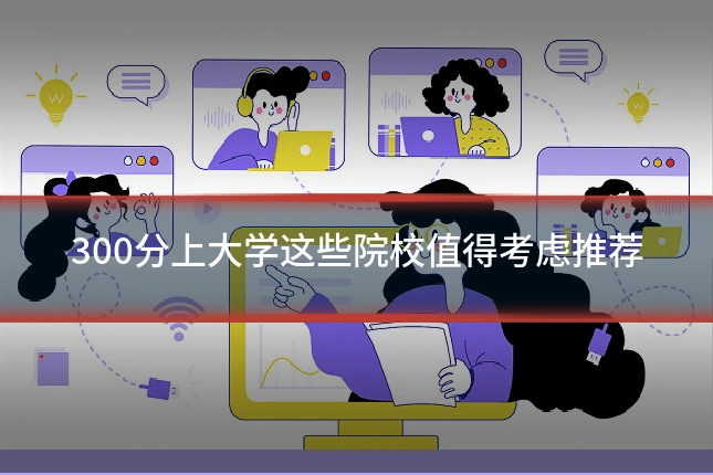 300分上大学这些院校值得考虑推荐