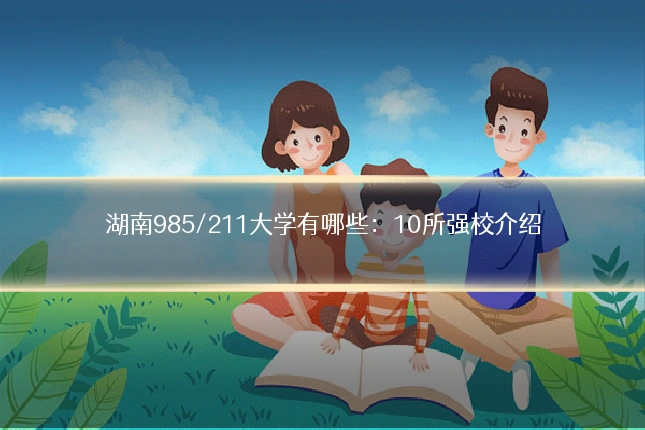 湖南985/211大学有哪些：10所强校介绍