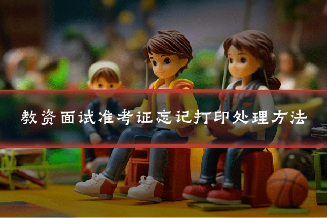 教资面试准考证忘记打印处理方法
