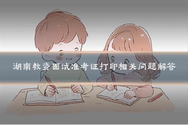 湖南教资面试准考证打印相关问题解答