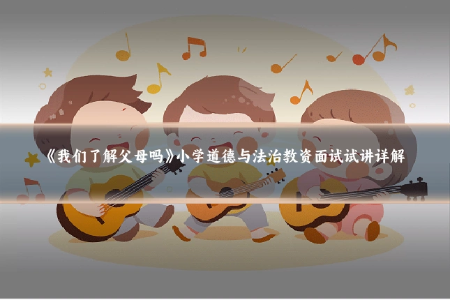 《我们了解父母吗》小学道德与法治教资面试试讲详解