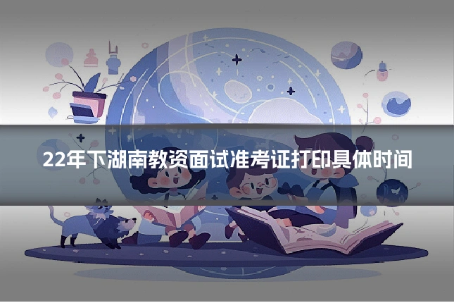 22年下湖南教资面试准考证打印具体时间