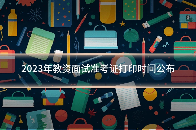 2023年教资面试准考证打印时间公布