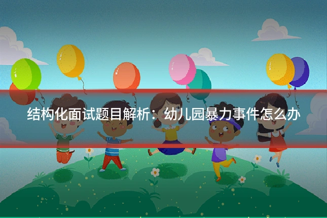 结构化面试题目解析:幼儿园暴力事件怎么办