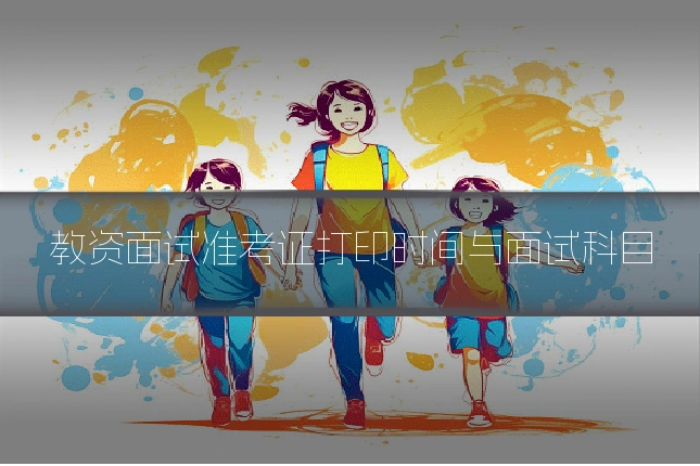 教资面试准考证打印时间与面试科目