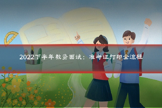 2022下半年教资面试:准考证打印全流程