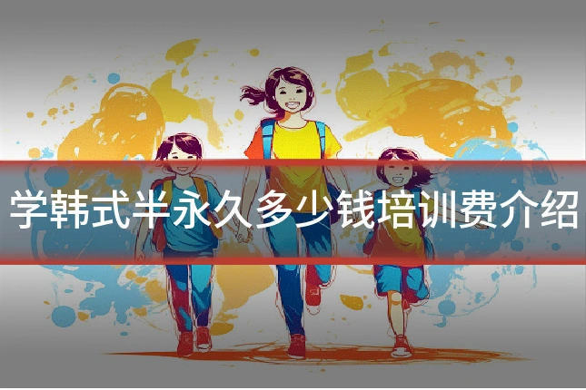 学韩式半永久多少钱培训费介绍